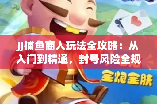 JJ捕鱼商人玩法全攻略：从入门到精通，封号风险全规避