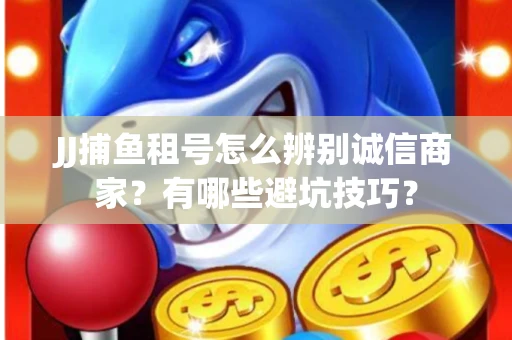 JJ捕鱼租号怎么辨别诚信商家？有哪些避坑技巧？