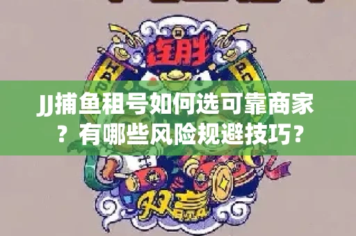 JJ捕鱼租号如何选可靠商家？有哪些风险规避技巧？
