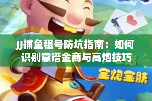 JJ捕鱼租号防坑指南：如何识别靠谱金商与高炮技巧