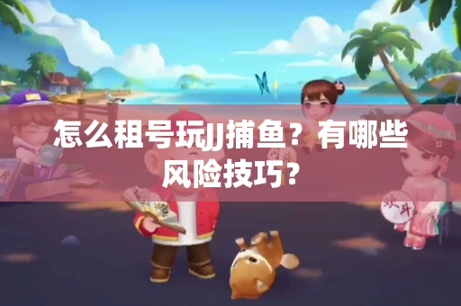 怎么租号玩JJ捕鱼？有哪些风险技巧？